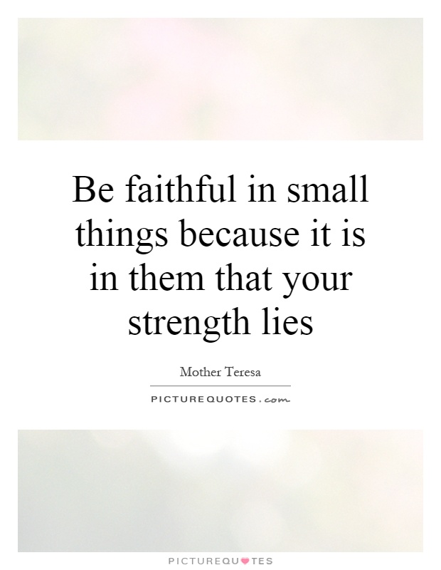 Be faithful in small things because it is in them that your strength lies Picture Quote #1