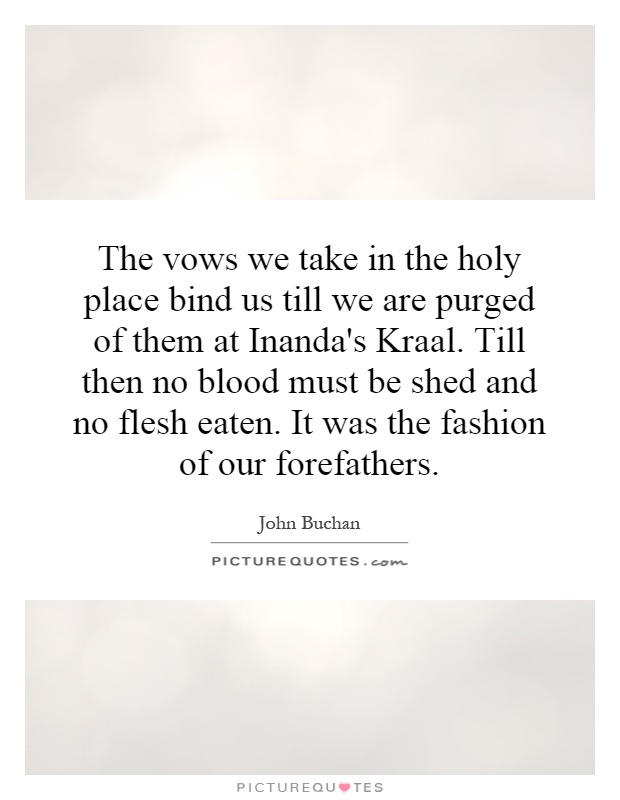 The vows we take in the holy place bind us till we are purged of them at Inanda's Kraal. Till then no blood must be shed and no flesh eaten. It was the fashion of our forefathers Picture Quote #1