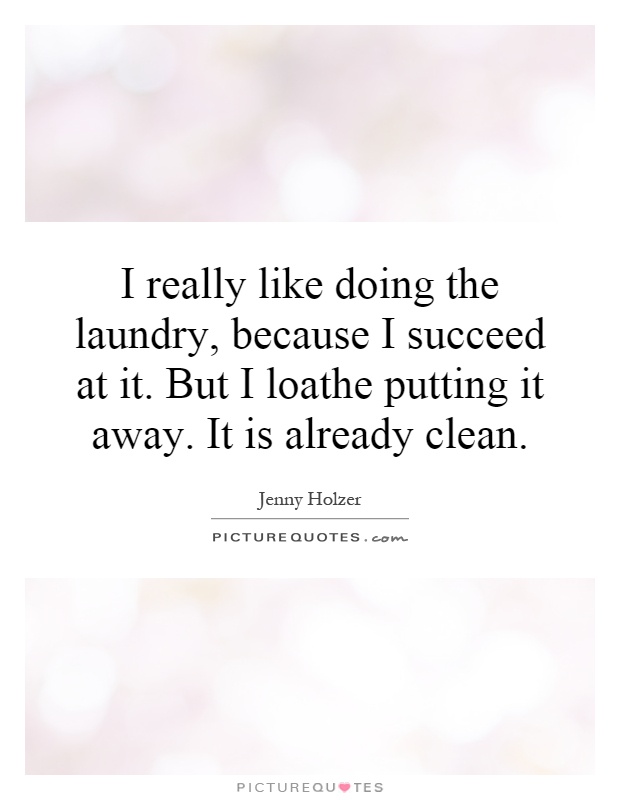 I really like doing the laundry, because I succeed at it. But I loathe putting it away. It is already clean Picture Quote #1