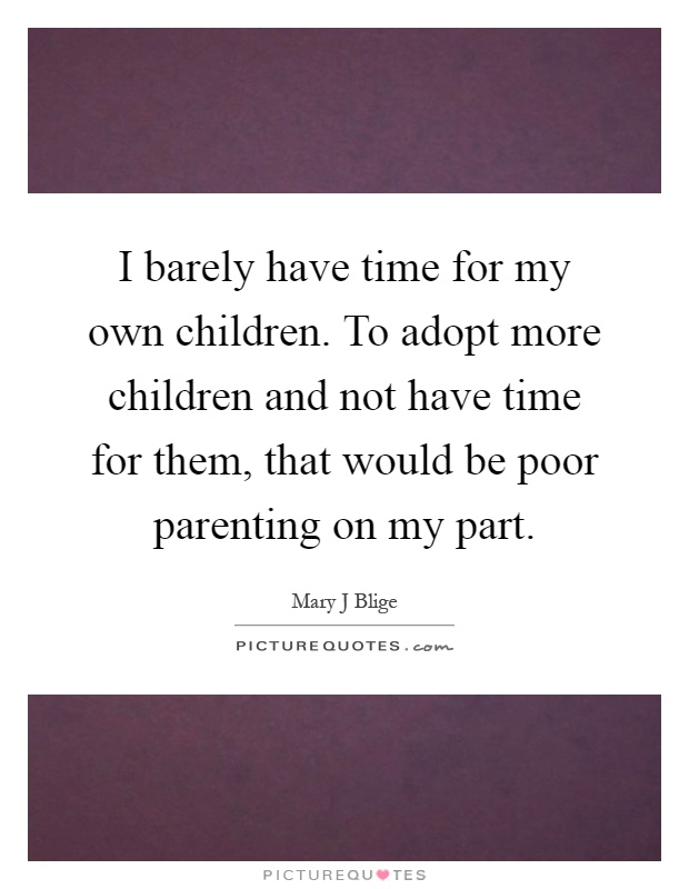 I barely have time for my own children. To adopt more children and not have time for them, that would be poor parenting on my part Picture Quote #1