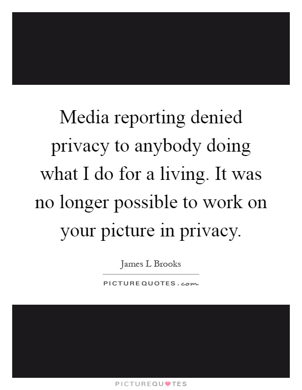 Media reporting denied privacy to anybody doing what I do for a living. It was no longer possible to work on your picture in privacy Picture Quote #1