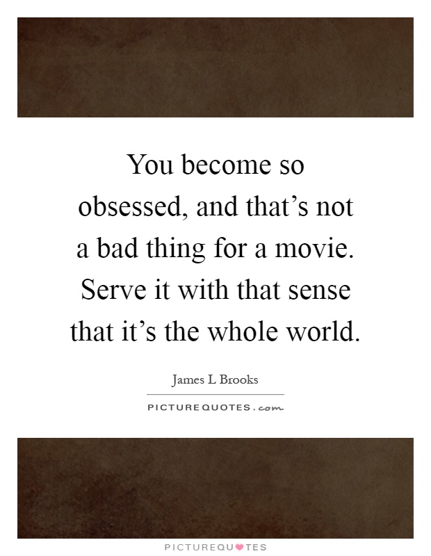 You become so obsessed, and that's not a bad thing for a movie. Serve it with that sense that it's the whole world Picture Quote #1