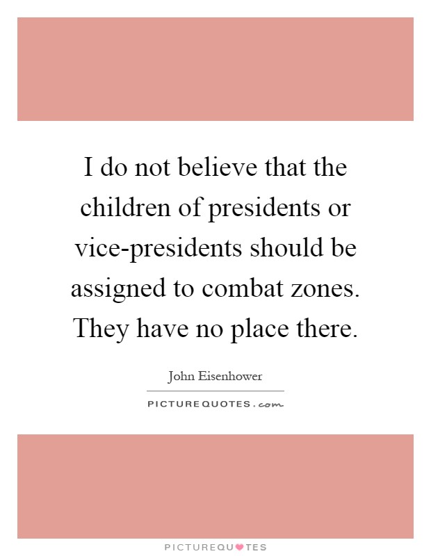 I do not believe that the children of presidents or vice-presidents should be assigned to combat zones. They have no place there Picture Quote #1