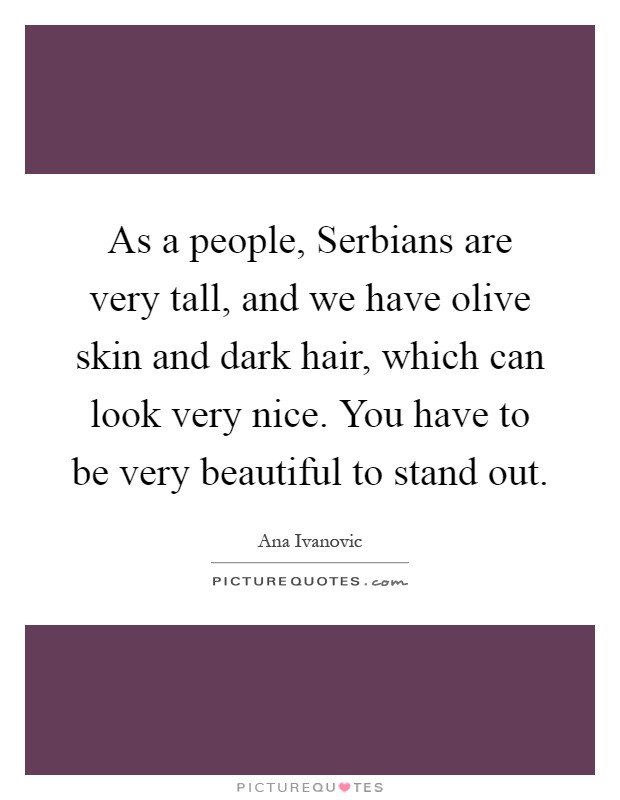 As a people, Serbians are very tall, and we have olive skin and dark hair, which can look very nice. You have to be very beautiful to stand out Picture Quote #1