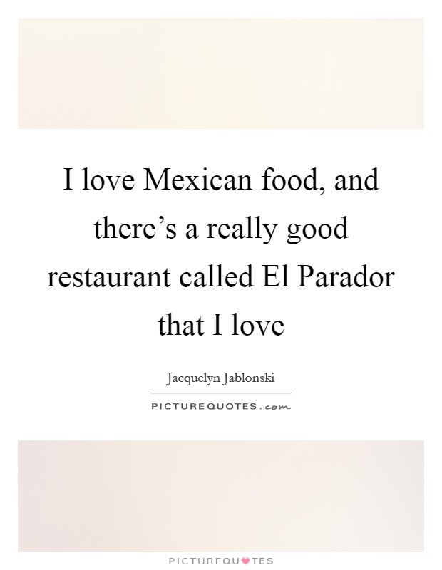I love Mexican food, and there’s a really good restaurant called El Parador that I love Picture Quote #1