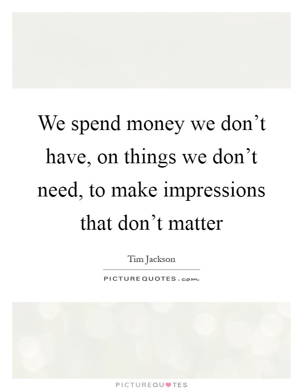 We spend money we don't have, on things we don't need, to make impressions that don't matter Picture Quote #1