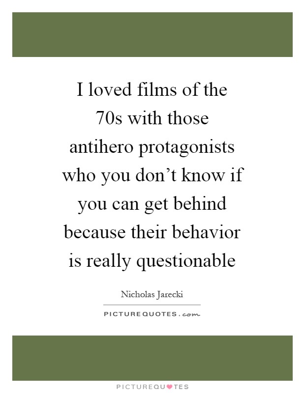 I loved films of the  70s with those antihero protagonists who you don’t know if you can get behind because their behavior is really questionable Picture Quote #1