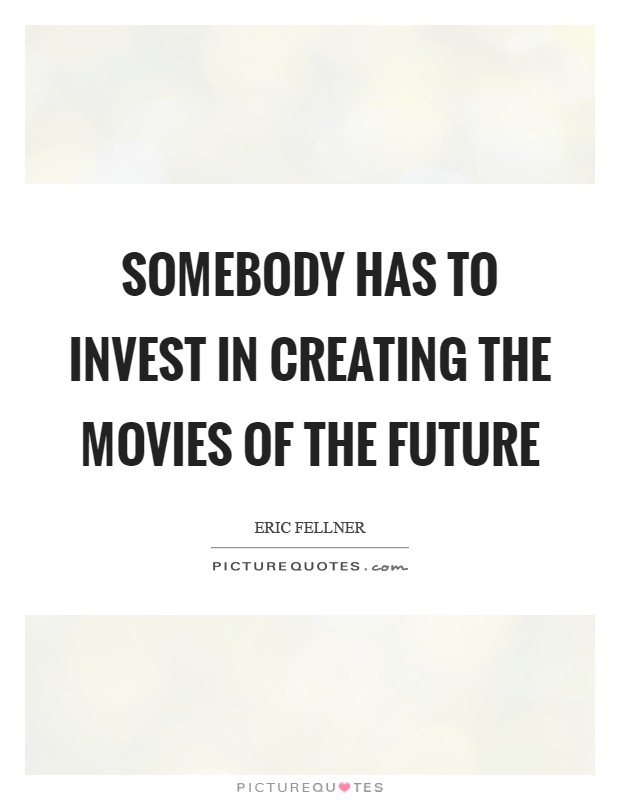 Somebody has to invest in creating the movies of the future Picture Quote #1