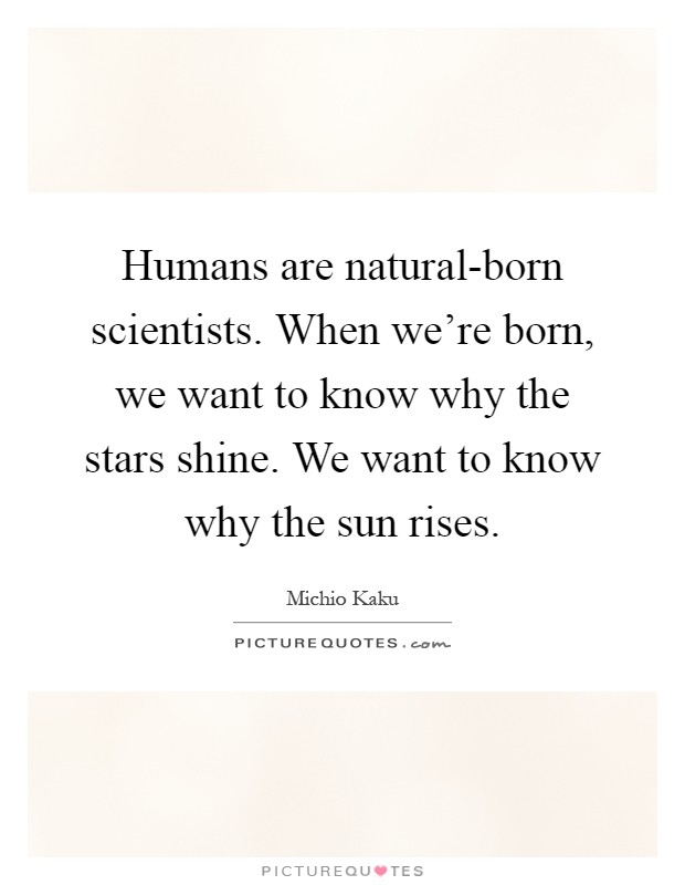 Humans are natural-born scientists. When we're born, we want to know why the stars shine. We want to know why the sun rises Picture Quote #1