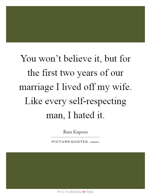You won't believe it, but for the first two years of our marriage I lived off my wife. Like every self-respecting man, I hated it Picture Quote #1