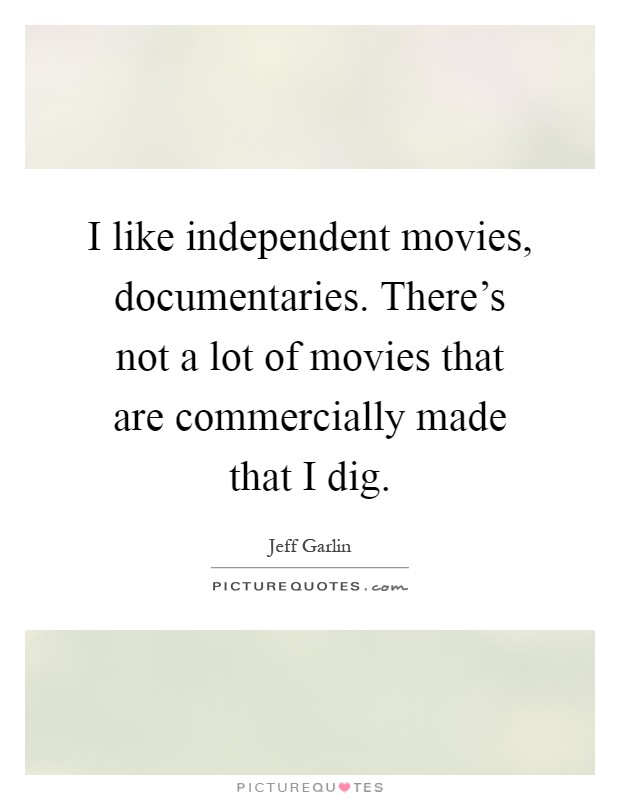 I like independent movies, documentaries. There’s not a lot of movies that are commercially made that I dig Picture Quote #1