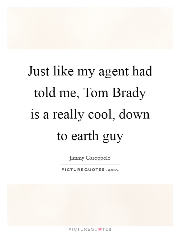 Just like my agent had told me, Tom Brady is a really cool, down to earth guy Picture Quote #1