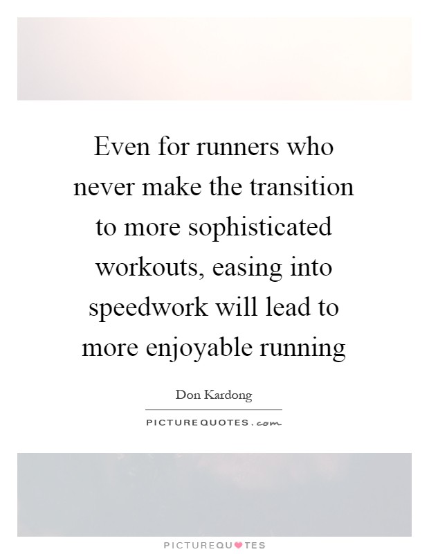 Even for runners who never make the transition to more sophisticated workouts, easing into speedwork will lead to more enjoyable running Picture Quote #1