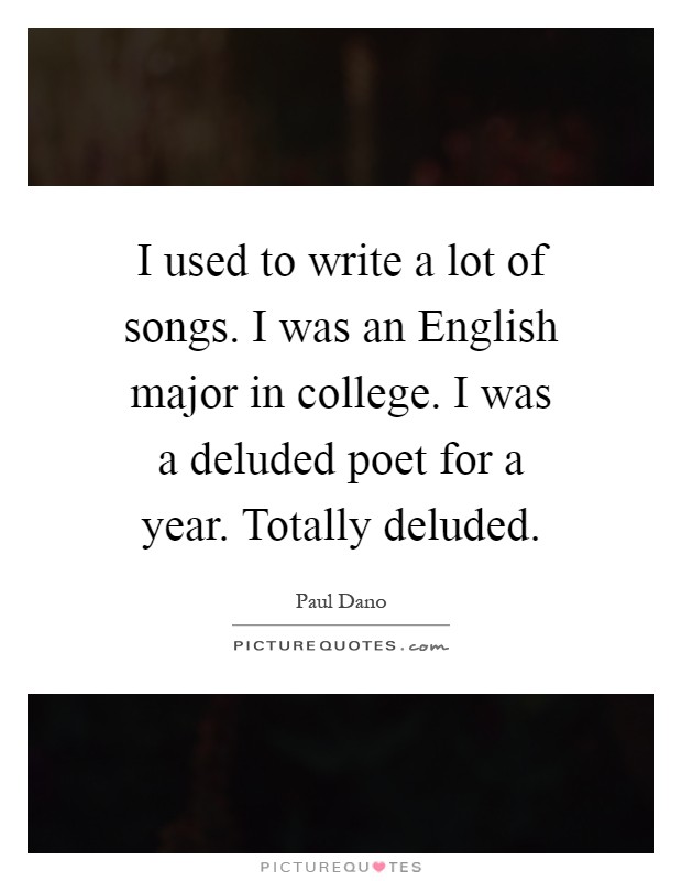 I used to write a lot of songs. I was an English major in college. I was a deluded poet for a year. Totally deluded Picture Quote #1