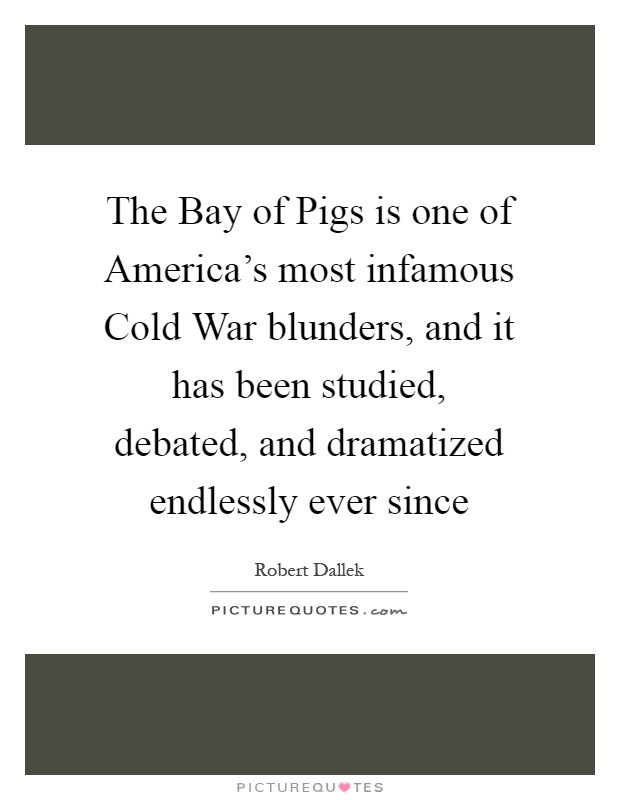 The Bay of Pigs is one of America’s most infamous Cold War blunders, and it has been studied, debated, and dramatized endlessly ever since Picture Quote #1