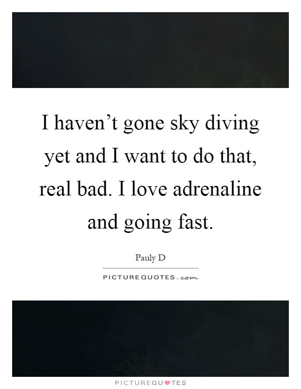 I haven’t gone sky diving yet and I want to do that, real bad. I love adrenaline and going fast Picture Quote #1