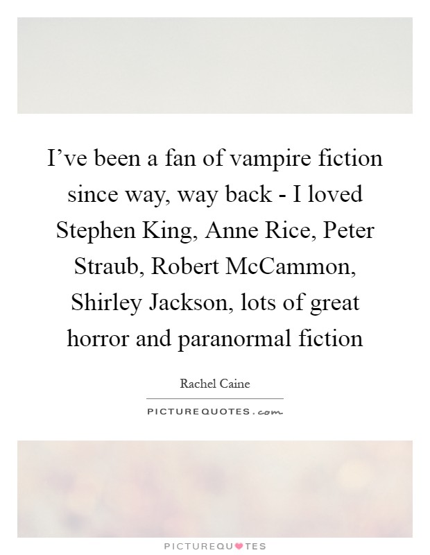 I've been a fan of vampire fiction since way, way back - I loved Stephen King, Anne Rice, Peter Straub, Robert McCammon, Shirley Jackson, lots of great horror and paranormal fiction Picture Quote #1
