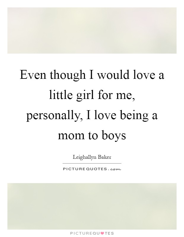 Even though I would love a little girl for me, personally, I love being a mom to boys Picture Quote #1