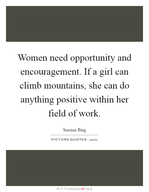 Women need opportunity and encouragement. If a girl can climb mountains, she can do anything positive within her field of work Picture Quote #1