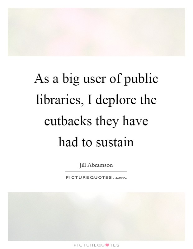 As a big user of public libraries, I deplore the cutbacks they have had to sustain Picture Quote #1
