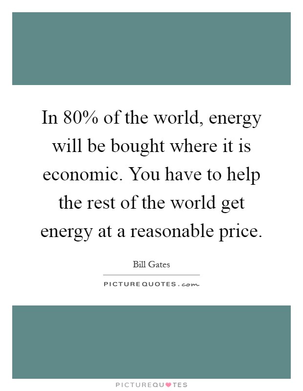 In 80% of the world, energy will be bought where it is economic. You have to help the rest of the world get energy at a reasonable price Picture Quote #1