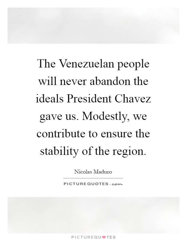 The Venezuelan people will never abandon the ideals President Chavez gave us. Modestly, we contribute to ensure the stability of the region Picture Quote #1
