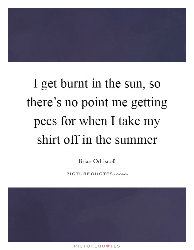 I get burnt in the sun, so there’s no point me getting pecs for when I take my shirt off in the summer Picture Quote #1