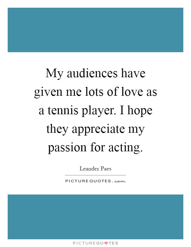 My audiences have given me lots of love as a tennis player. I hope they appreciate my passion for acting Picture Quote #1