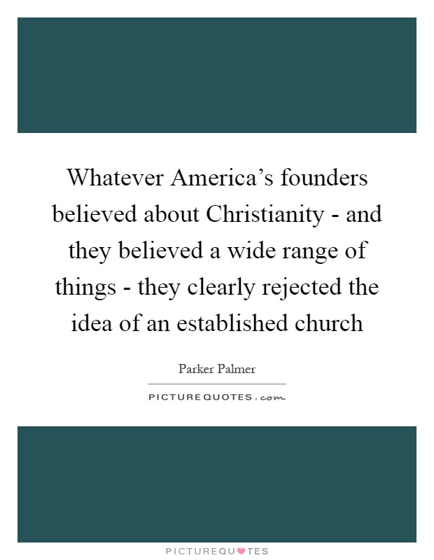 Whatever America’s founders believed about Christianity - and they believed a wide range of things - they clearly rejected the idea of an established church Picture Quote #1