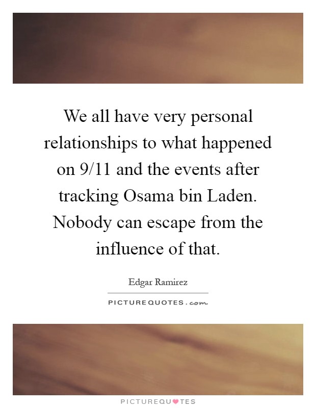 We all have very personal relationships to what happened on 9/11 and the events after tracking Osama bin Laden. Nobody can escape from the influence of that Picture Quote #1