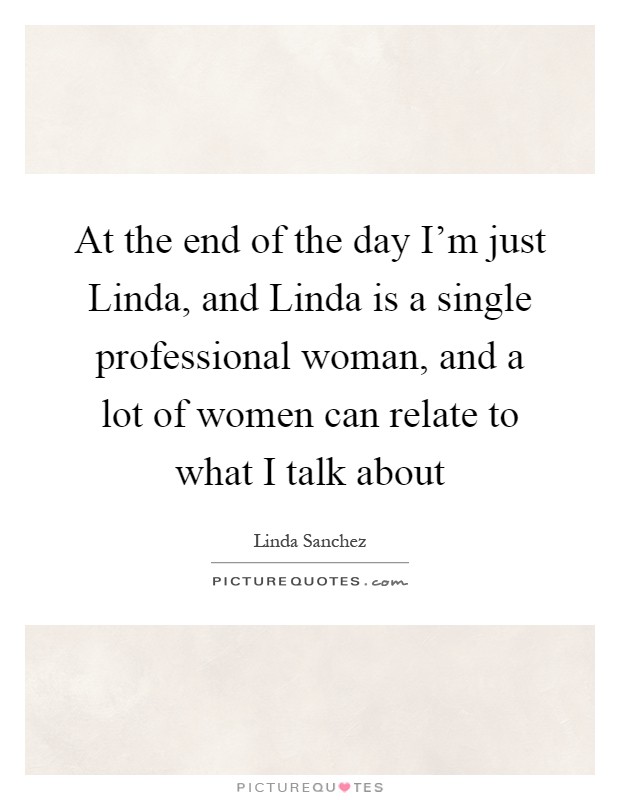 At the end of the day I’m just Linda, and Linda is a single professional woman, and a lot of women can relate to what I talk about Picture Quote #1