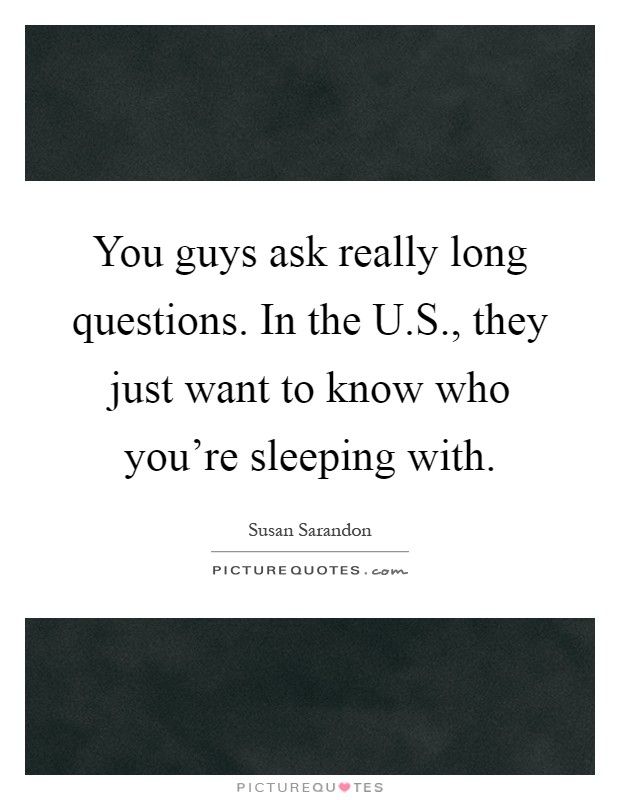 You guys ask really long questions. In the U.S., they just want to know who you're sleeping with Picture Quote #1