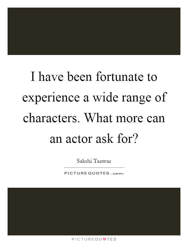 I have been fortunate to experience a wide range of characters. What more can an actor ask for? Picture Quote #1