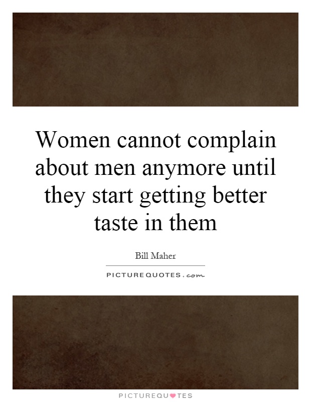 Women cannot complain about men anymore until they start getting better taste in them Picture Quote #1