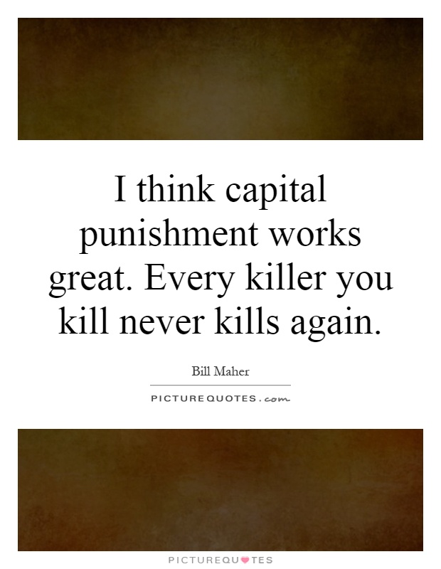 I think capital punishment works great. Every killer you kill never kills again Picture Quote #1
