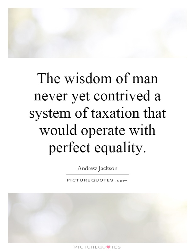 The wisdom of man never yet contrived a system of taxation that would operate with perfect equality Picture Quote #1
