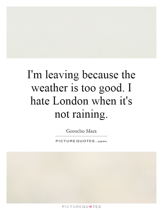 I'm leaving because the weather is too good. I hate London when it's not raining Picture Quote #1
