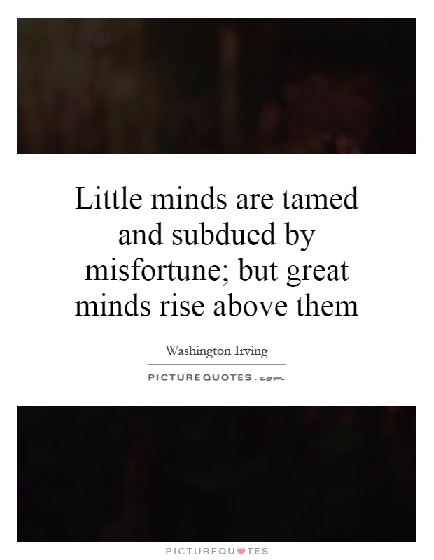 Little minds are tamed and subdued by misfortune; but great minds rise above them Picture Quote #1