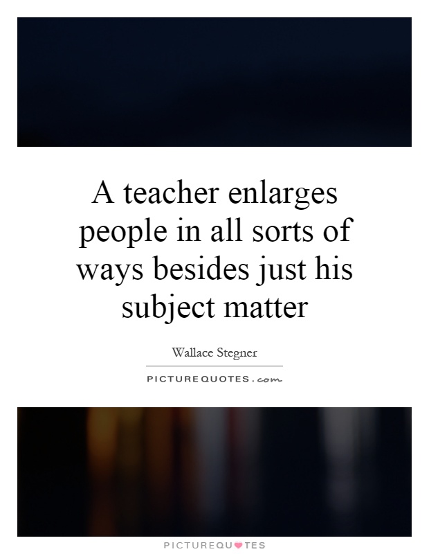 A teacher enlarges people in all sorts of ways besides just his subject matter Picture Quote #1