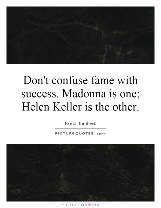 Don't confuse fame with success. Madonna is one; Helen Keller is the other Picture Quote #1