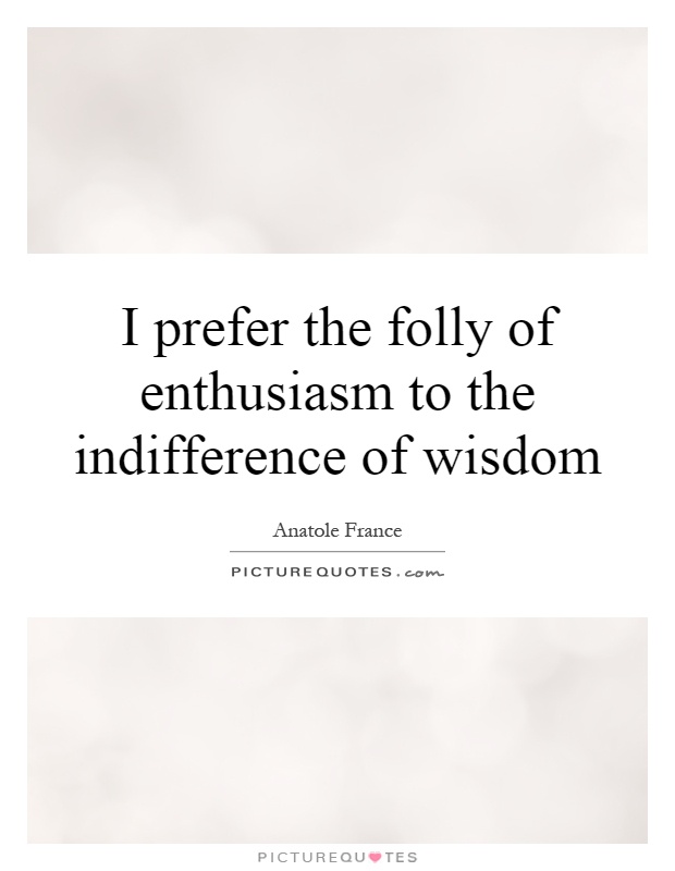 I prefer the folly of enthusiasm to the indifference of wisdom Picture Quote #1