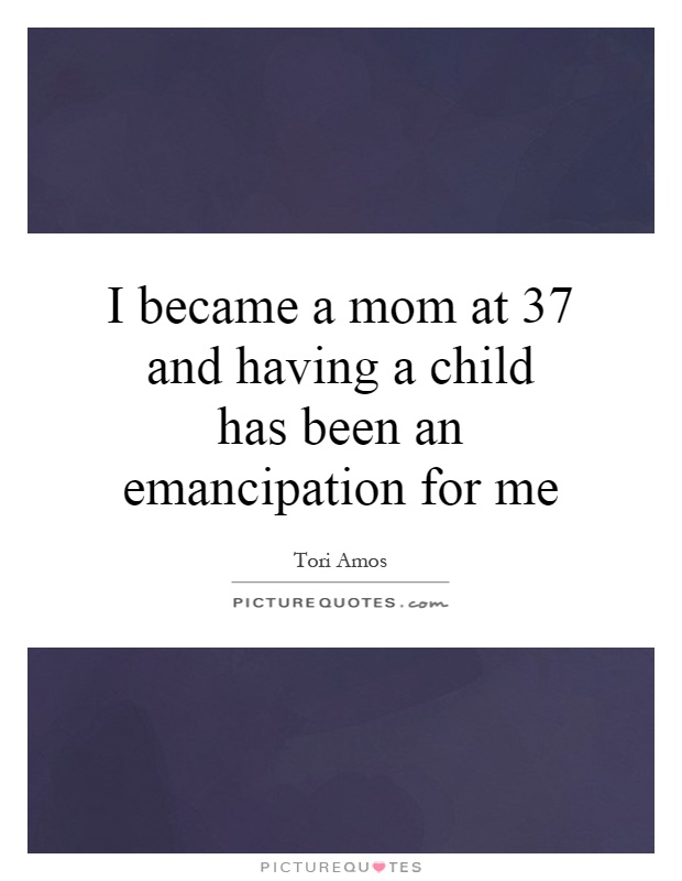I became a mom at 37 and having a child has been an emancipation for me Picture Quote #1