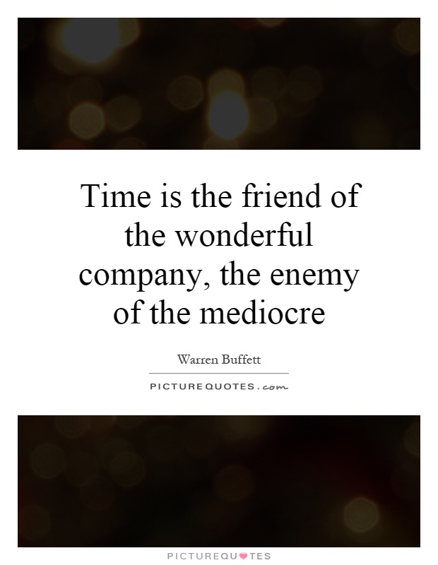 Time is the friend of the wonderful company, the enemy of the mediocre Picture Quote #1