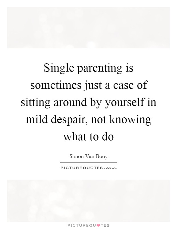 Single parenting is sometimes just a case of sitting around by yourself in mild despair, not knowing what to do Picture Quote #1