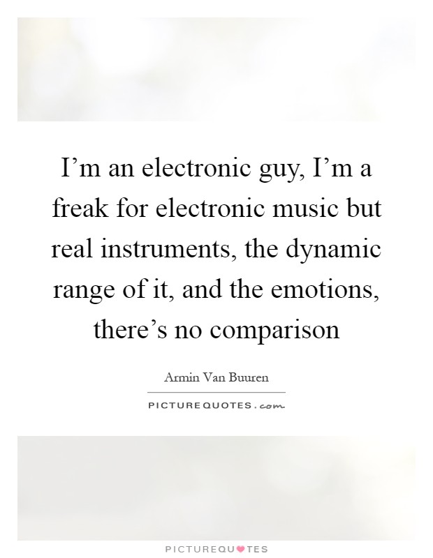 I’m an electronic guy, I’m a freak for electronic music but real instruments, the dynamic range of it, and the emotions, there’s no comparison Picture Quote #1