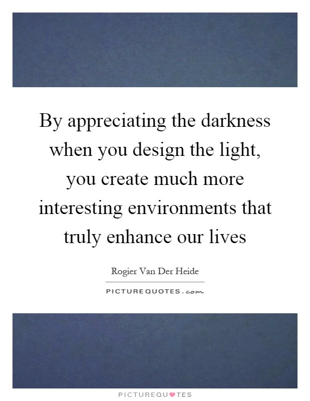 By appreciating the darkness when you design the light, you create much more interesting environments that truly enhance our lives Picture Quote #1