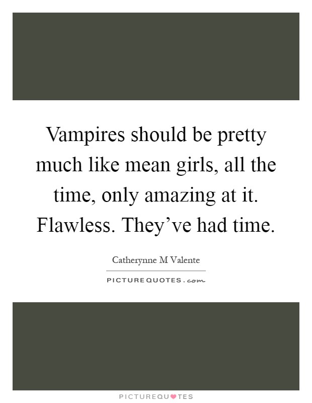 Vampires should be pretty much like mean girls, all the time, only amazing at it. Flawless. They've had time Picture Quote #1