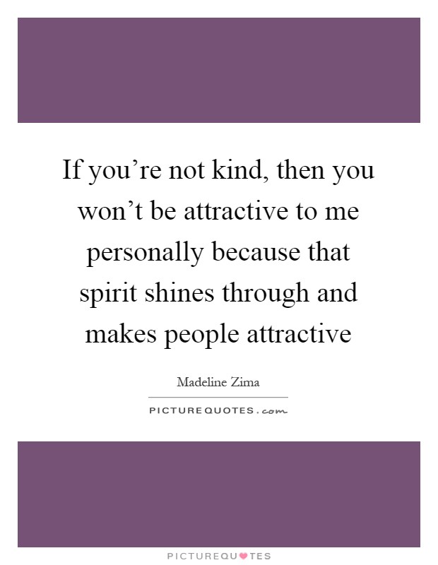 If you're not kind, then you won't be attractive to me personally because that spirit shines through and makes people attractive Picture Quote #1
