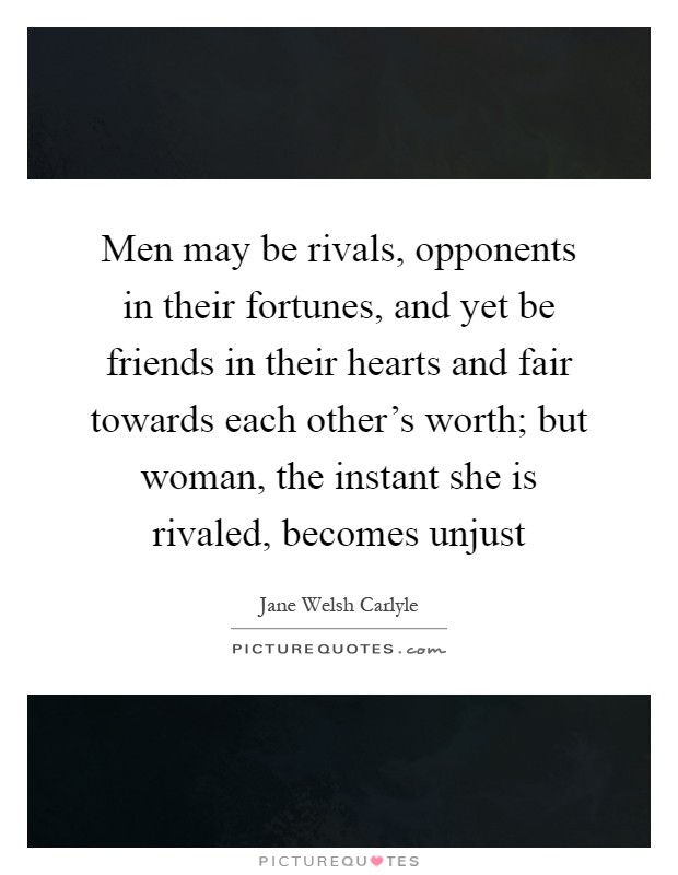 Men may be rivals, opponents in their fortunes, and yet be friends in their hearts and fair towards each other's worth; but woman, the instant she is rivaled, becomes unjust Picture Quote #1