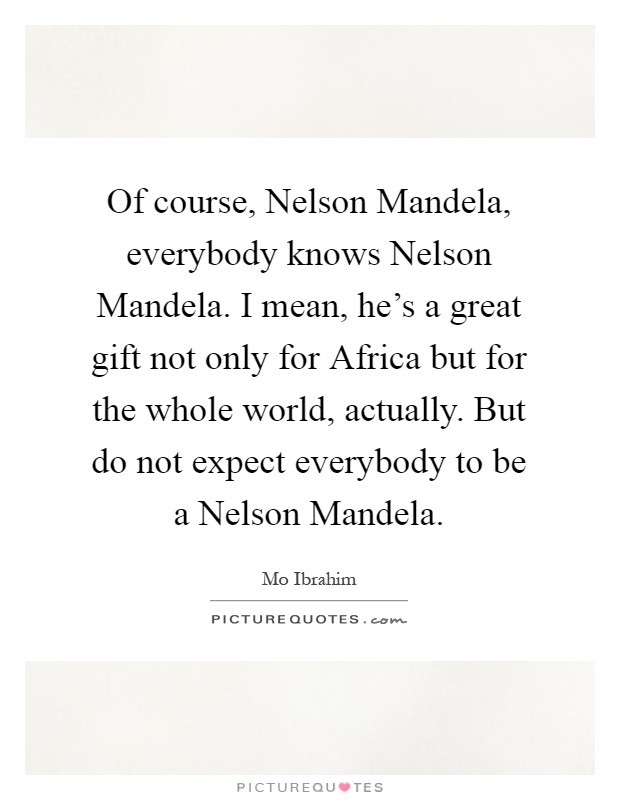Of course, Nelson Mandela, everybody knows Nelson Mandela. I mean, he’s a great gift not only for Africa but for the whole world, actually. But do not expect everybody to be a Nelson Mandela Picture Quote #1
